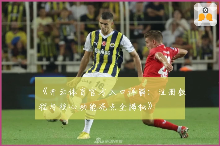 《开云体育官方入口详解：注册教程与核心功能亮点全揭秘》