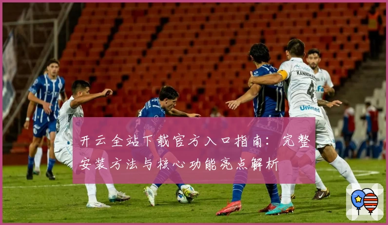 开云全站下载官方入口指南：完整安装方法与核心功能亮点解析