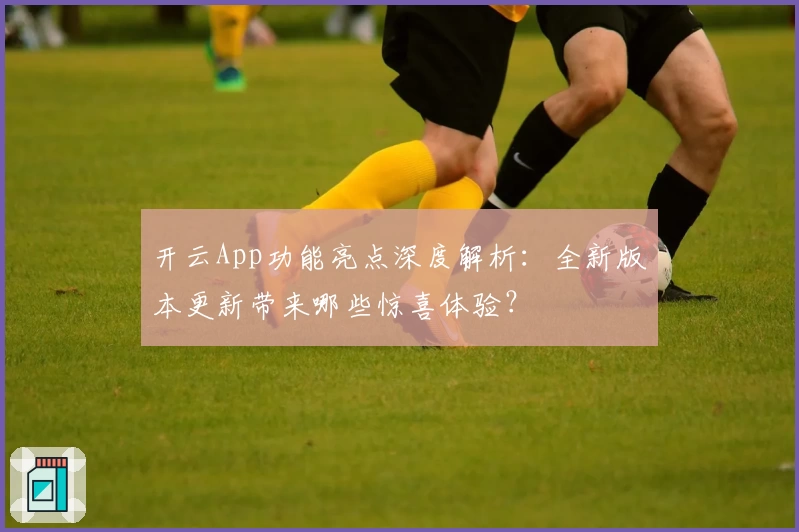 开云App功能亮点深度解析:全新版本更新带来哪些惊喜体验?