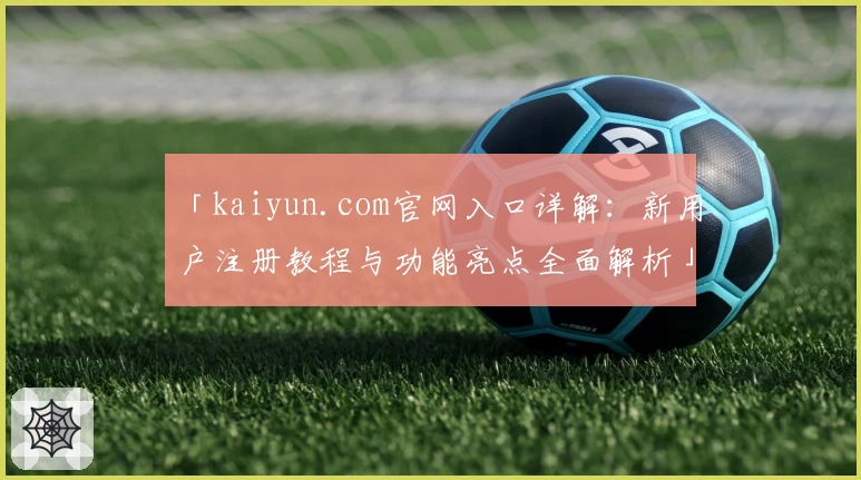 「kaiyun.com官网入口详解：新用户注册教程与功能亮点全面解析」