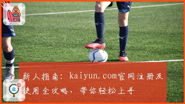 新人指南：kaiyun.com官网注册及使用全攻略，带你轻松上手