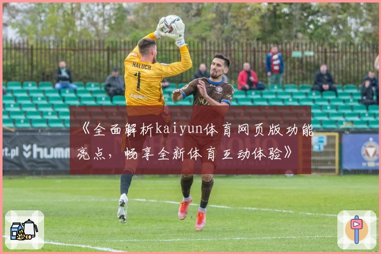《全面解析kaiyun体育网页版功能亮点，畅享全新体育互动体验》