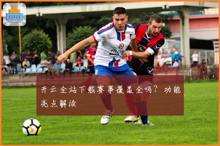 开云全站下载赛事覆盖全吗?功能亮点解读