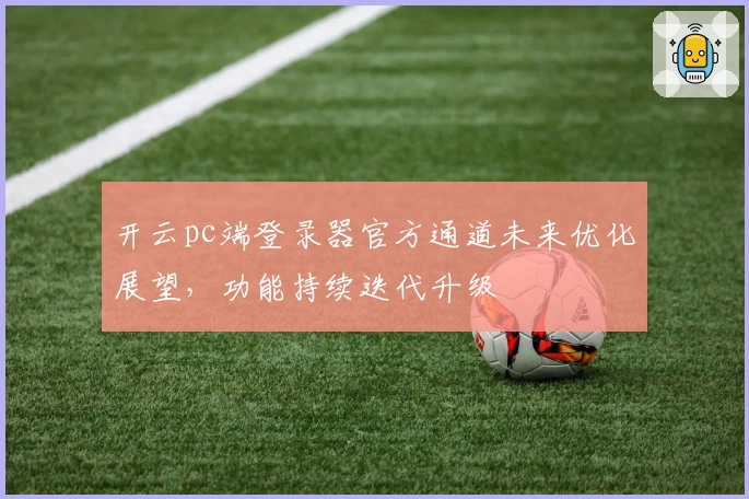 开云pc端登录器官方通道未来优化展望，功能持续迭代升级