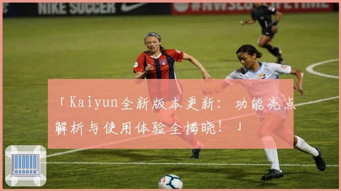 「Kaiyun全新版本更新：功能亮点解析与使用体验全揭晓！」