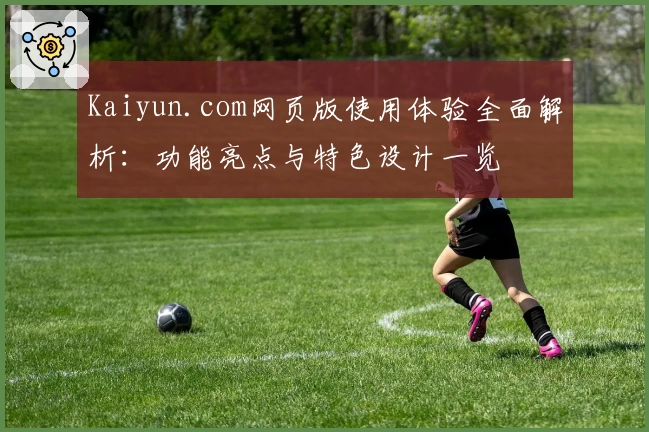 Kaiyun.com网页版使用体验全面解析：功能亮点与特色设计一览