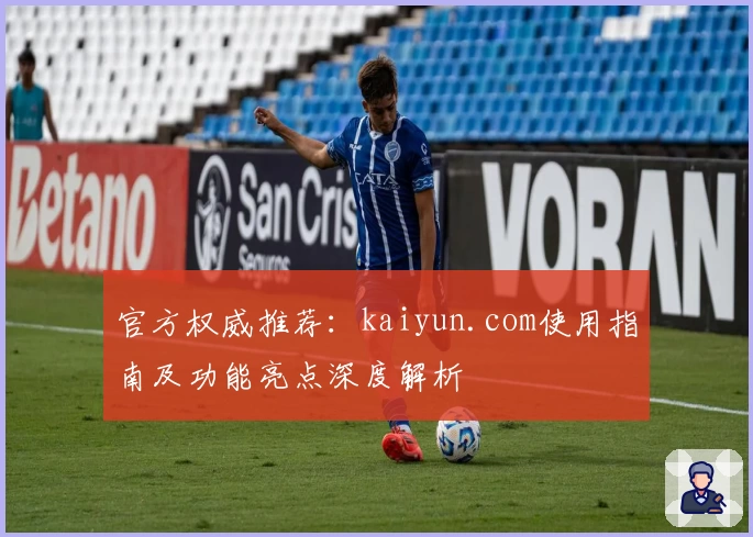 官方权威推荐：kaiyun.com使用指南及功能亮点深度解析