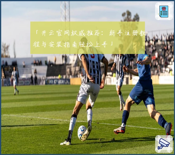 「开云官网权威推荐：新手注册教程与安装指南轻松上手」
