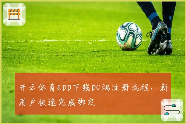 开云体育app下载pc端注册流程,新用户快速完成绑定