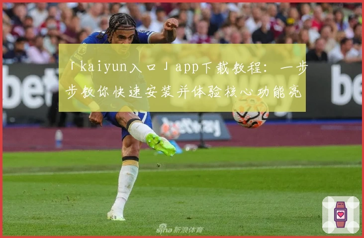 「kaiyun入口」app下载教程：一步步教你快速安装并体验核心功能亮点