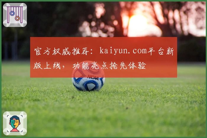 官方权威推荐：kaiyun.com平台新版上线，功能亮点抢先体验