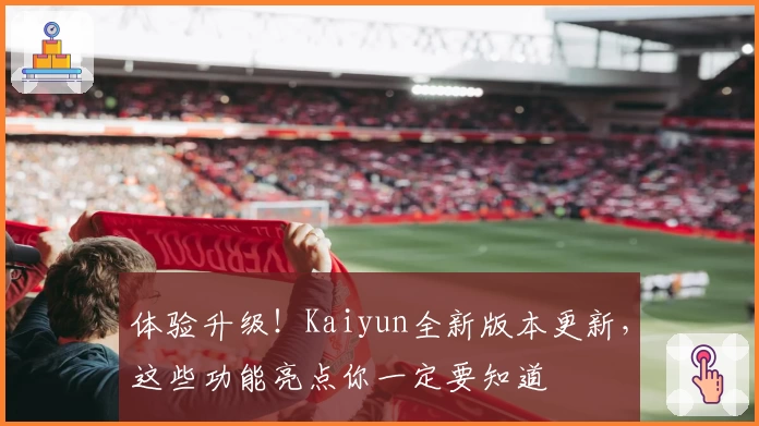 体验升级！Kaiyun全新版本更新，这些功能亮点你一定要知道