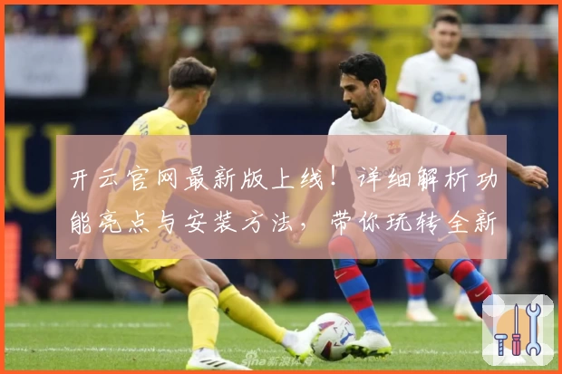 开云官网最新版上线！详细解析功能亮点与安装方法，带你玩转全新使用体验