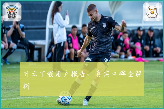 开云下载用户报告，真实口碑全解析