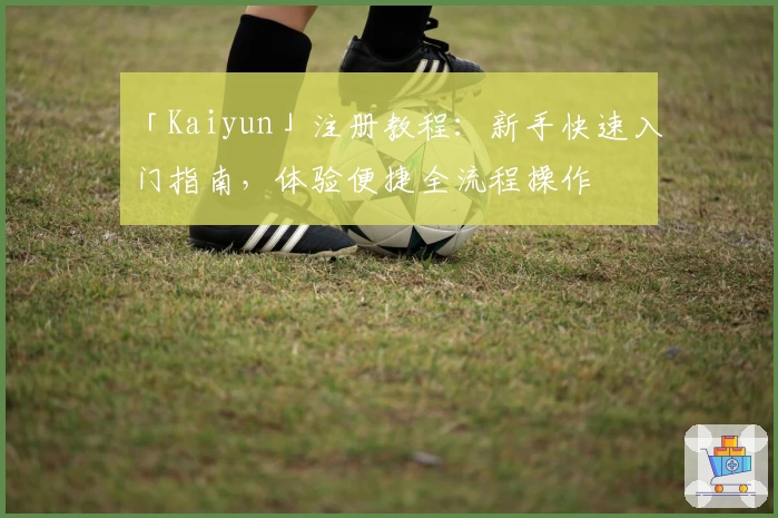 「Kaiyun」注册教程：新手快速入门指南，体验便捷全流程操作