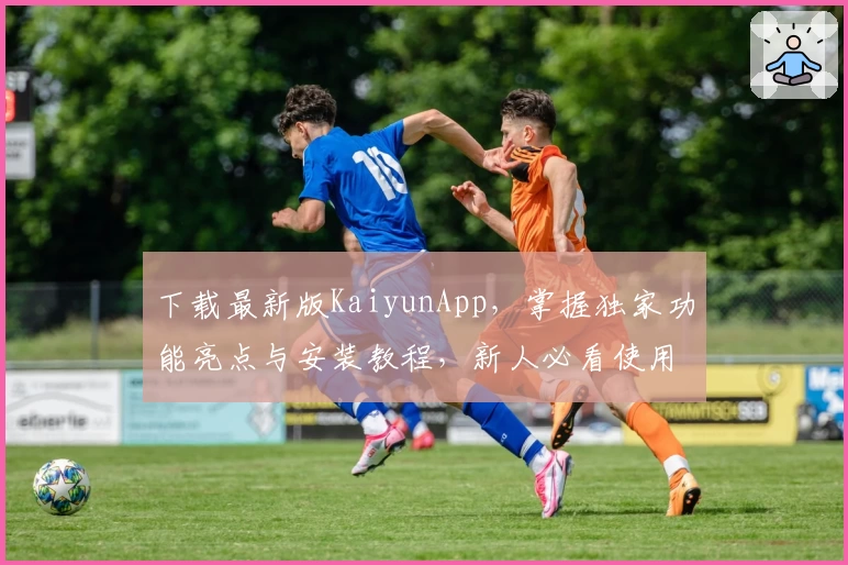下载最新版KaiyunApp，掌握独家功能亮点与安装教程，新人必看使用指南