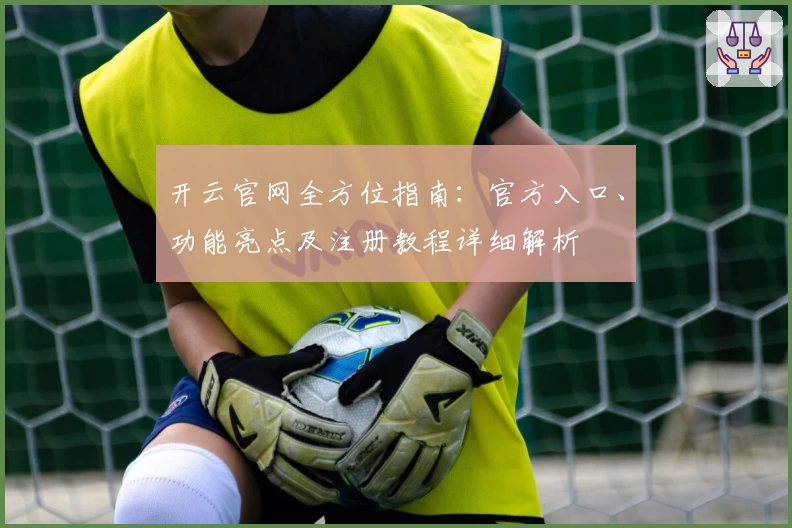 开云官网全方位指南：官方入口、功能亮点及注册教程详细解析