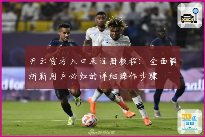 开云官方入口及注册教程:全面解析新用户必知的详细操作步骤