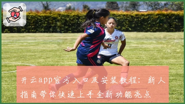 开云app官方入口及安装教程：新人指南带你快速上手全新功能亮点