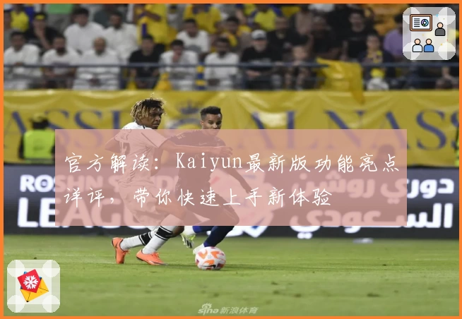 官方解读：Kaiyun最新版功能亮点详评，带你快速上手新体验
