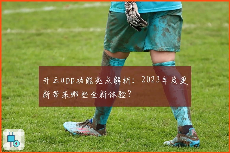 开云app功能亮点解析：2023年度更新带来哪些全新体验？