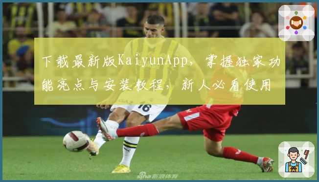 下载最新版KaiyunApp，掌握独家功能亮点与安装教程，新人必看使用指南
