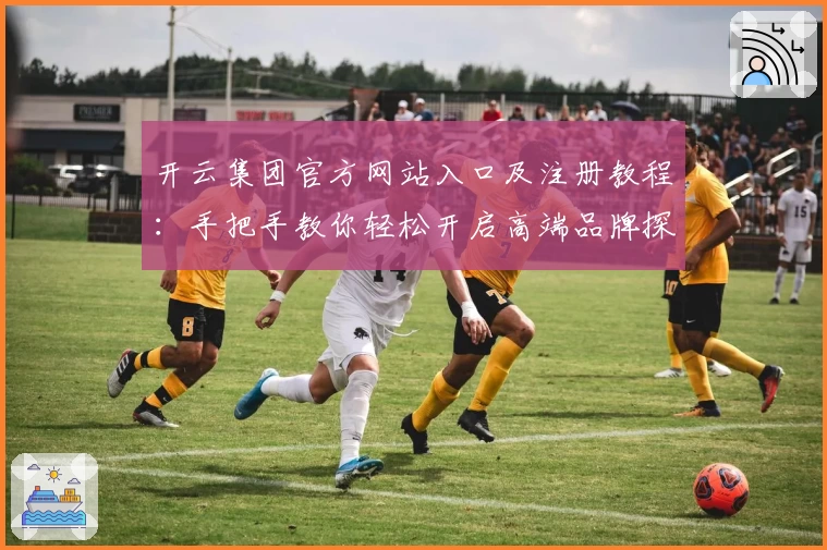 开云集团官方网站入口及注册教程：手把手教你轻松开启高端品牌探索之旅
