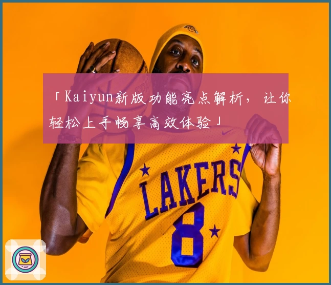 「Kaiyun新版功能亮点解析,让你轻松上手畅享高效体验」