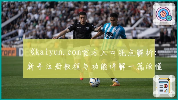 《kaiyun.com官方入口亮点解析：新手注册教程与功能详解一篇读懂》
