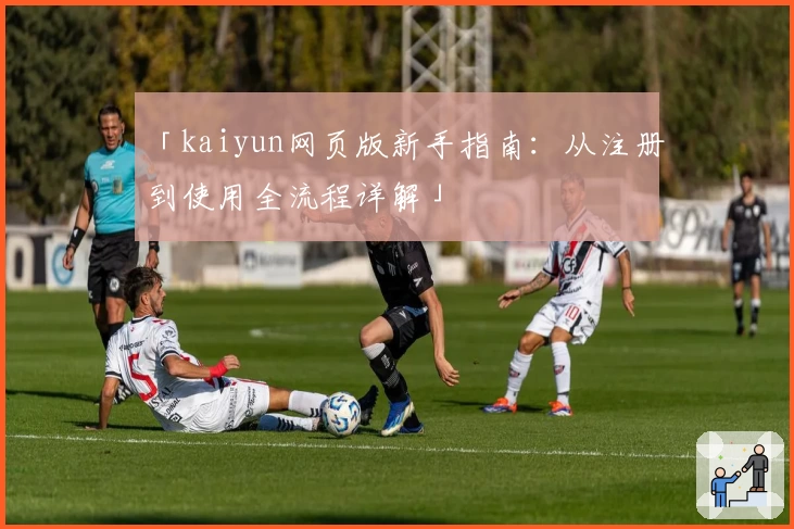 「kaiyun网页版新手指南：从注册到使用全流程详解」