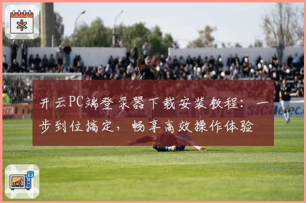 开云PC端登录器下载安装教程：一步到位搞定，畅享高效操作体验
