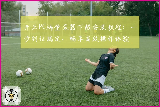 开云PC端登录器下载安装教程：一步到位搞定，畅享高效操作体验