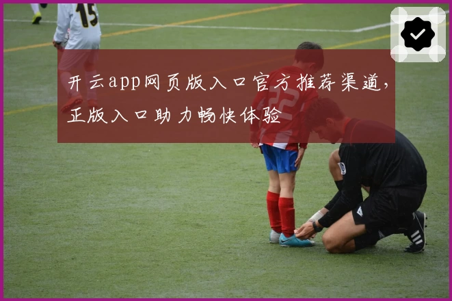 开云app网页版入口官方推荐渠道，正版入口助力畅快体验