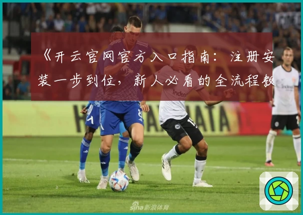 《开云官网官方入口指南：注册安装一步到位，新人必看的全流程教程》