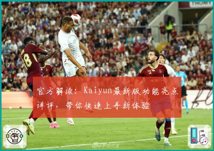 官方解读：Kaiyun最新版功能亮点详评，带你快速上手新体验
