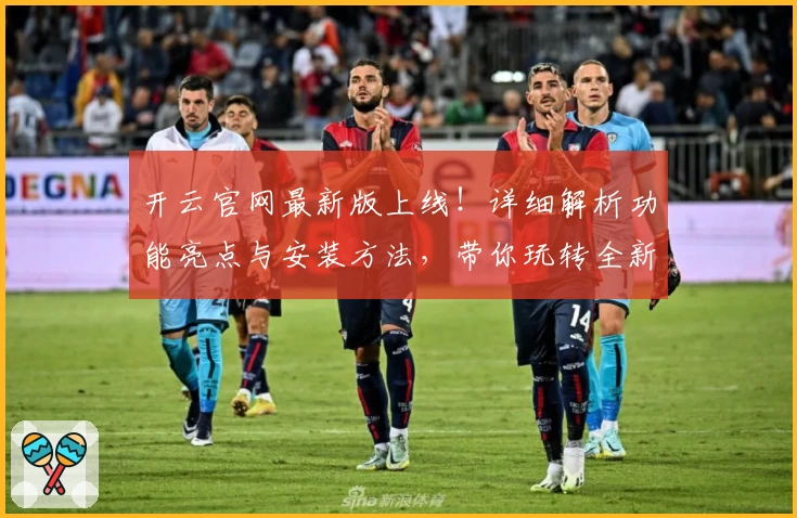 开云官网最新版上线!详细解析功能亮点与安装方法,带你玩转全新使用体验