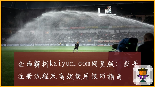 全面解析kaiyun.com网页版：新手注册流程及高效使用技巧指南