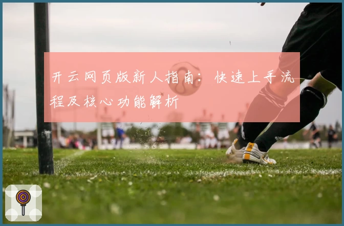 开云网页版新人指南:快速上手流程及核心功能解析