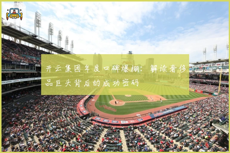 开云集团年度口碑爆棚：解读奢侈品巨头背后的成功密码