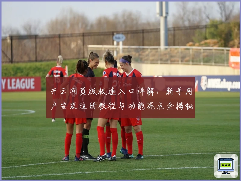 开云网页版极速入口详解，新手用户安装注册教程与功能亮点全揭秘