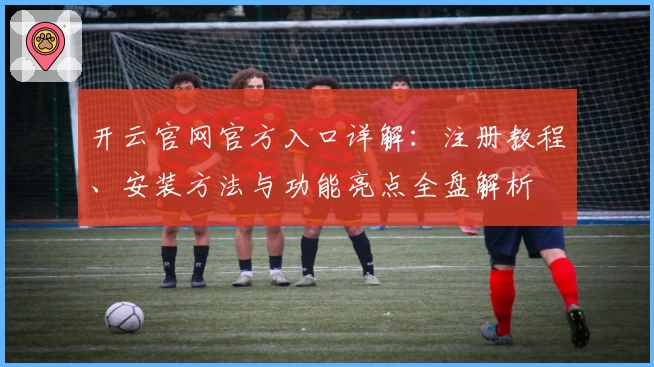 开云官网官方入口详解：注册教程、安装方法与功能亮点全盘解析