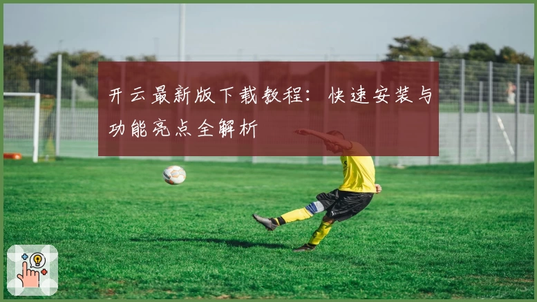 开云最新版下载教程：快速安装与功能亮点全解析