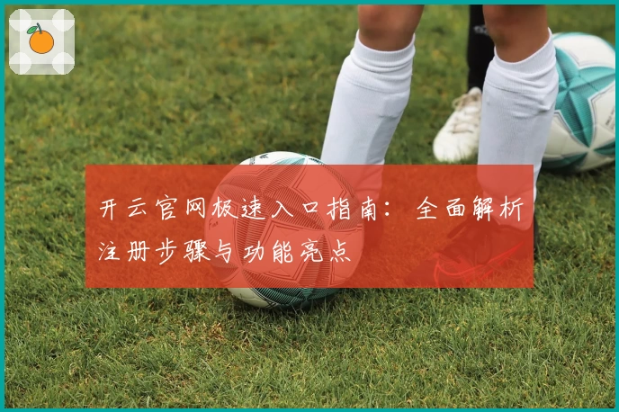 开云官网极速入口指南：全面解析注册步骤与功能亮点