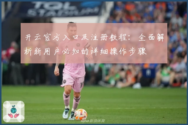 开云官方入口及注册教程：全面解析新用户必知的详细操作步骤