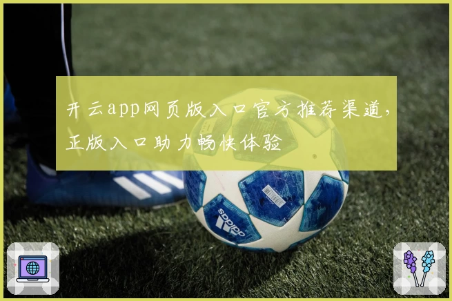 开云app网页版入口官方推荐渠道，正版入口助力畅快体验