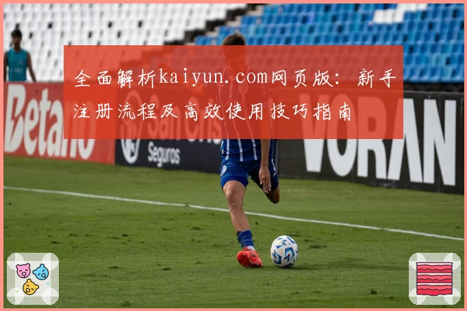 全面解析kaiyun.com网页版：新手注册流程及高效使用技巧指南
