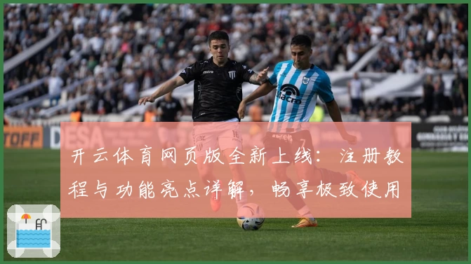 开云体育网页版全新上线：注册教程与功能亮点详解，畅享极致使用体验