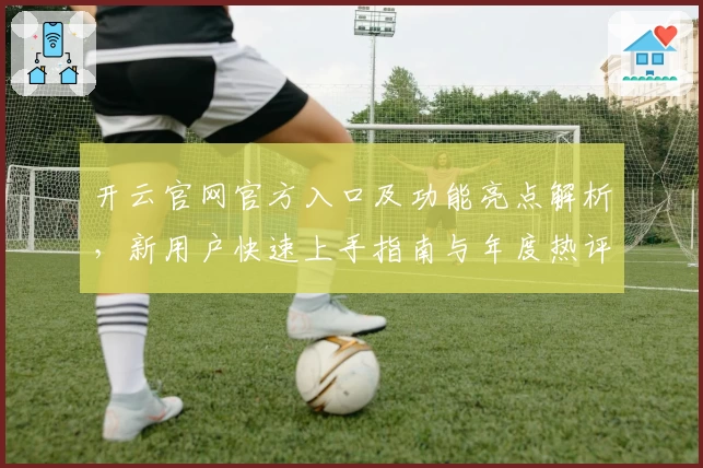 开云官网官方入口及功能亮点解析，新用户快速上手指南与年度热评总结