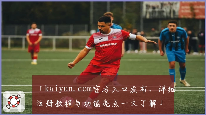 「kaiyun.com官方入口发布，详细注册教程与功能亮点一文了解」