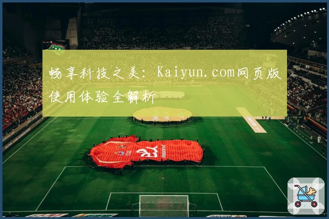 畅享科技之美：Kaiyun.com网页版使用体验全解析